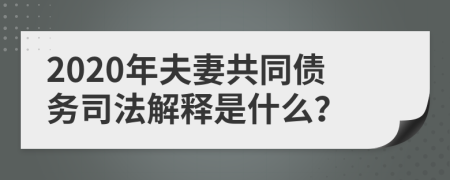 2020年夫妻共同债务司法解释是什么？