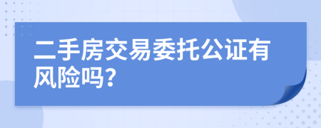 二手房交易委托公证有风险吗？