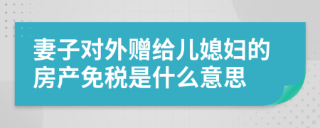 妻子对外赠给儿媳妇的房产免税是什么意思