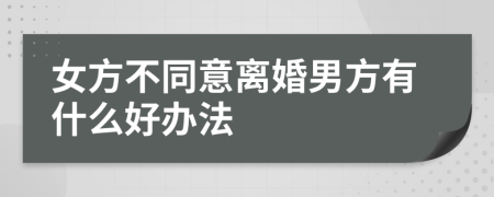 女方不同意离婚男方有什么好办法