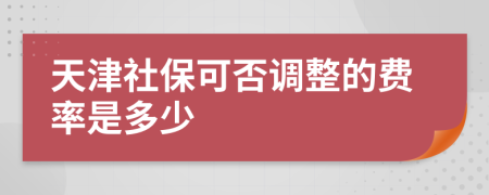 天津社保可否调整的费率是多少