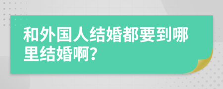 和外国人结婚都要到哪里结婚啊？