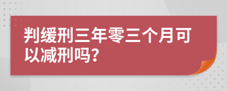 判缓刑三年零三个月可以减刑吗？