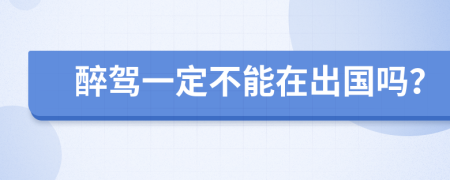 醉驾一定不能在出国吗？