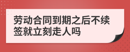 劳动合同到期之后不续签就立刻走人吗