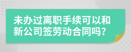 未办过离职手续可以和新公司签劳动合同吗？