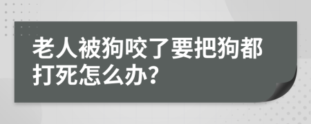 老人被狗咬了要把狗都打死怎么办？