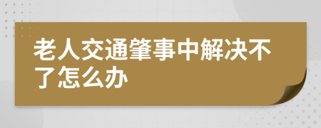 老人交通肇事中解决不了怎么办