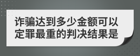 诈骗达到多少金额可以定罪最重的判决结果是