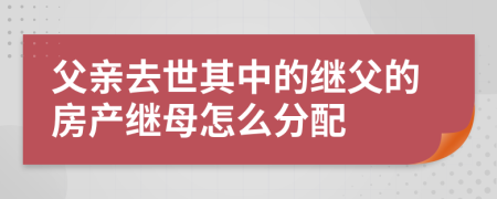 父亲去世其中的继父的房产继母怎么分配