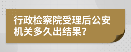 行政检察院受理后公安机关多久出结果？