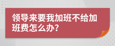 领导来要我加班不给加班费怎么办？