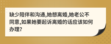 缺少陪伴和沟通,她想离婚,她老公不同意,如果她要起诉离婚的话应该如何办理？