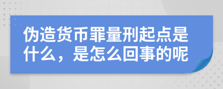 伪造货币罪量刑起点是什么，是怎么回事的呢