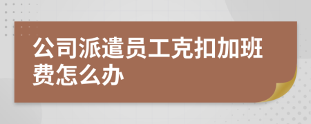 公司派遣员工克扣加班费怎么办