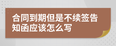 合同到期但是不续签告知函应该怎么写