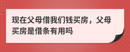 现在父母借我们钱买房，父母买房是借条有用吗