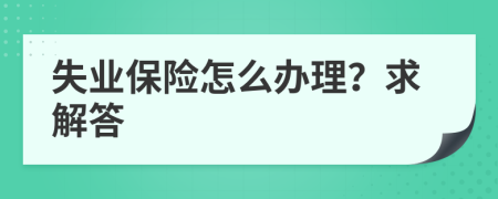 失业保险怎么办理？求解答