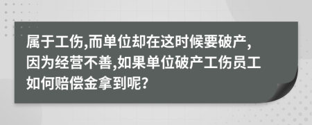 属于工伤,而单位却在这时候要破产,因为经营不善,如果单位破产工伤员工如何赔偿金拿到呢？