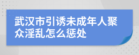 武汉市引诱未成年人聚众淫乱怎么惩处