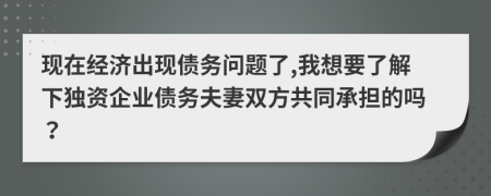 现在经济出现债务问题了,我想要了解下独资企业债务夫妻双方共同承担的吗？