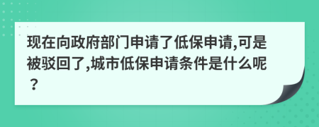 现在向政府部门申请了低保申请,可是被驳回了,城市低保申请条件是什么呢？