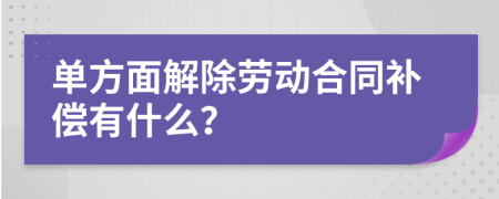 单方面解除劳动合同补偿有什么？