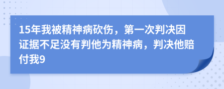 15年我被精神病砍伤，第一次判决因证据不足没有判他为精神病，判决他赔付我9