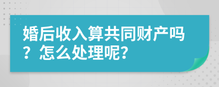 婚后收入算共同财产吗？怎么处理呢？