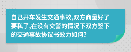 自己开车发生交通事故,双方商量好了要私了,在没有交警的情况下双方签下的交通事故协议书效力如何？