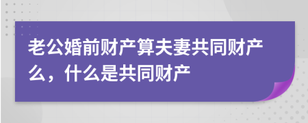 老公婚前财产算夫妻共同财产么，什么是共同财产