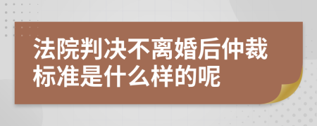 法院判决不离婚后仲裁标准是什么样的呢