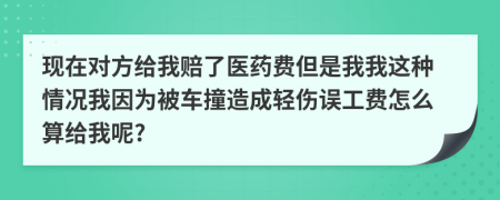 现在对方给我赔了医药费但是我我这种情况我因为被车撞造成轻伤误工费怎么算给我呢?