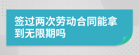 签过两次劳动合同能拿到无限期吗