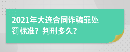 2021年大连合同诈骗罪处罚标准？判刑多久？