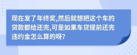 现在发了年终奖,然后就想把这个车的贷款都给还完,可是如果车贷提前还完违约金怎么算的呀？