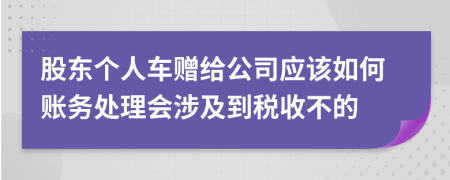 股东个人车赠给公司应该如何账务处理会涉及到税收不的