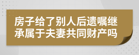 房子给了别人后遗嘱继承属于夫妻共同财产吗