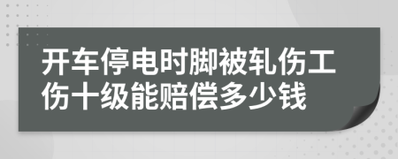 开车停电时脚被轧伤工伤十级能赔偿多少钱