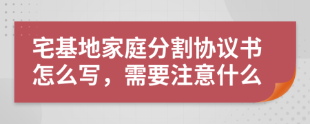 宅基地家庭分割协议书怎么写，需要注意什么