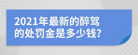 2021年最新的醉驾的处罚金是多少钱？