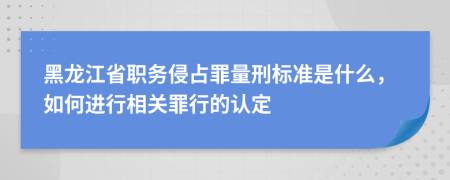 黑龙江省职务侵占罪量刑标准是什么，如何进行相关罪行的认定