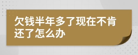 欠钱半年多了现在不肯还了怎么办