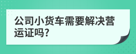 公司小货车需要解决营运证吗?