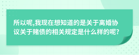 所以呢,我现在想知道的是关于离婚协议关于赌债的相关规定是什么样的呢?