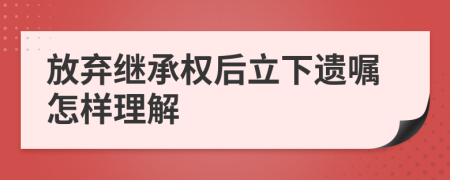 放弃继承权后立下遗嘱怎样理解