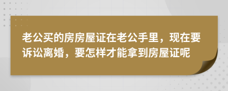 老公买的房房屋证在老公手里，现在要诉讼离婚，要怎样才能拿到房屋证呢