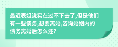 最近表姐说实在过不下去了,但是他们有一些债务,想要离婚,咨询婚姻内的债务离婚后怎么还？