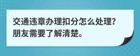 交通违章办理扣分怎么处理？朋友需要了解清楚。