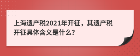 上海遗产税2021年开征，其遗产税开征具体含义是什么？